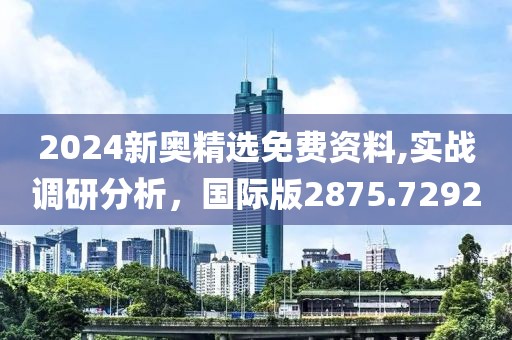 2024新奥精选免费资料,实战调研分析，国际版2875.7292