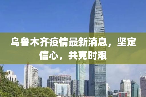 乌鲁木齐疫情最新消息，坚定信心，共克时艰