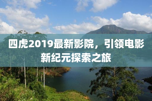 四虎2019最新影院，引领电影新纪元探索之旅