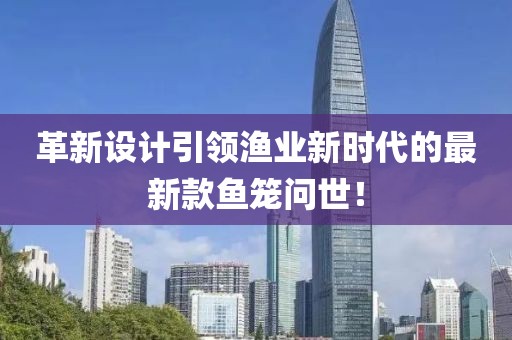 革新设计引领渔业新时代的最新款鱼笼问世！