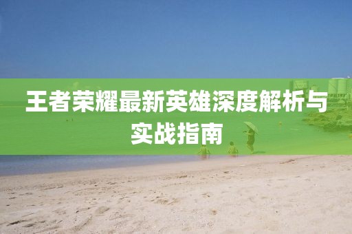 王者荣耀最新英雄深度解析与实战指南