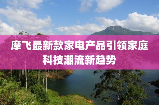 摩飞最新款家电产品引领家庭科技潮流新趋势