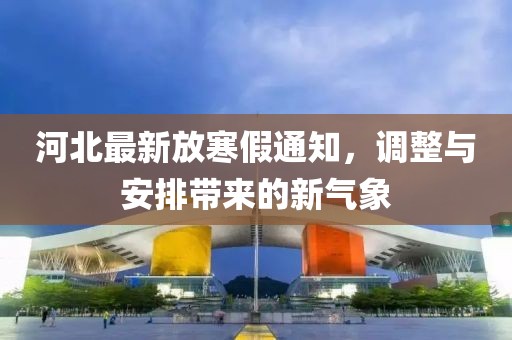 河北最新放寒假通知，调整与安排带来的新气象