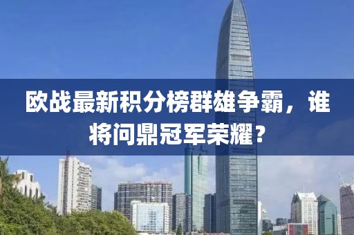 欧战最新积分榜群雄争霸，谁将问鼎冠军荣耀？