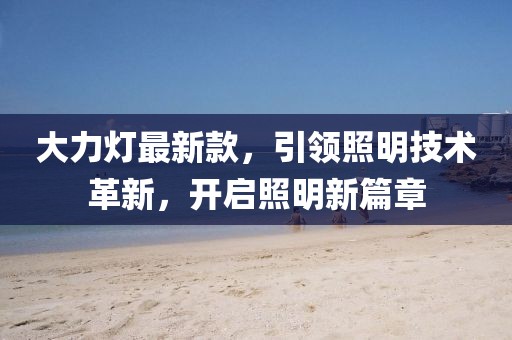 大力灯最新款，引领照明技术革新，开启照明新篇章
