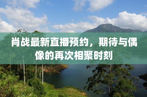 肖战最新直播预约，期待与偶像的再次相聚时刻