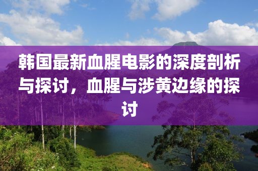 韩国最新血腥电影的深度剖析与探讨，血腥与涉黄边缘的探讨
