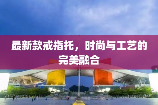 最新款戒指托，时尚与工艺的完美融合
