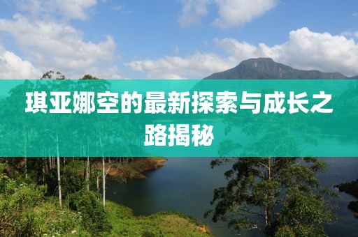 琪亚娜空的最新探索与成长之路揭秘