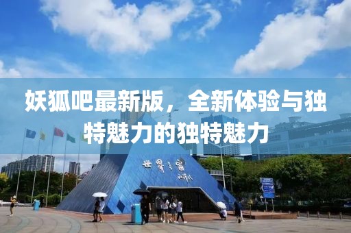 妖狐吧最新版，全新体验与独特魅力的独特魅力