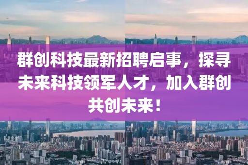 群创科技最新招聘启事，探寻未来科技领军人才，加入群创共创未来！