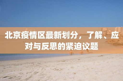 北京疫情区最新划分，了解、应对与反思的紧迫议题
