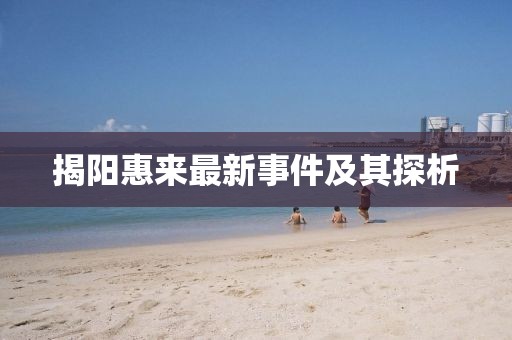 揭阳惠来最新事件及其探析