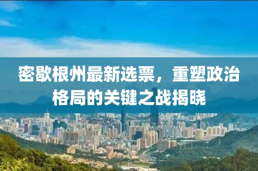 密歇根州最新选票，重塑政治格局的关键之战揭晓